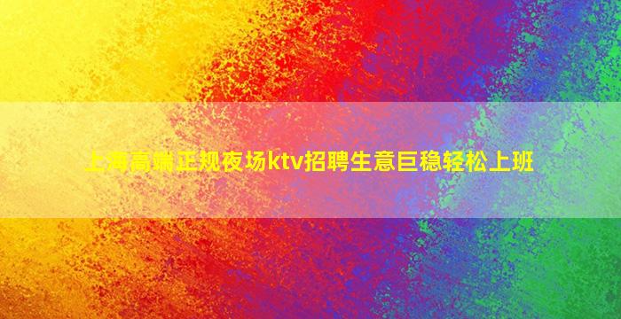 上海高端正规夜场ktv招聘生意巨稳轻松上班